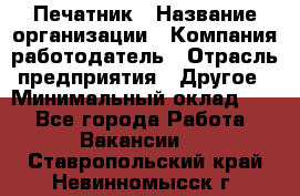 Печатник › Название организации ­ Компания-работодатель › Отрасль предприятия ­ Другое › Минимальный оклад ­ 1 - Все города Работа » Вакансии   . Ставропольский край,Невинномысск г.